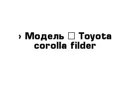  › Модель ­ Toyota-corolla-filder